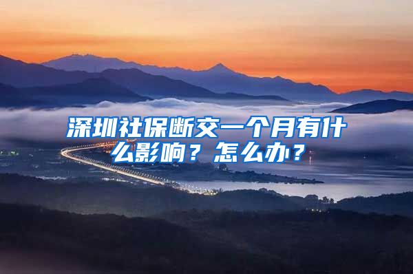 深圳社保断交一个月有什么影响？怎么办？