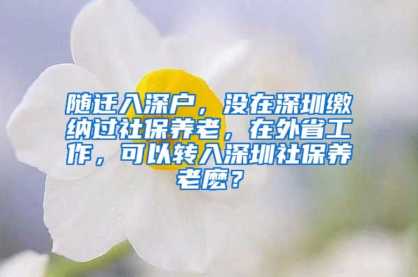 随迁入深户，没在深圳缴纳过社保养老，在外省工作，可以转入深圳社保养老麽？