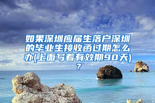 如果深圳应届生落户深圳的毕业生接收函过期怎么办(上面写着有效期90天)？