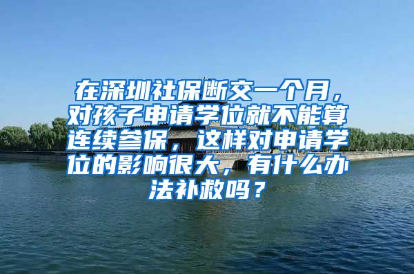 在深圳社保断交一个月，对孩子申请学位就不能算连续参保，这样对申请学位的影响很大，有什么办法补救吗？