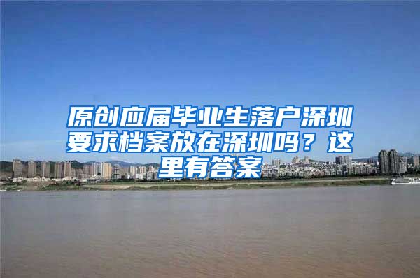 原创应届毕业生落户深圳要求档案放在深圳吗？这里有答案