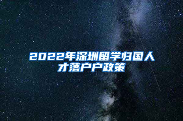 2022年深圳留学归国人才落户户政策