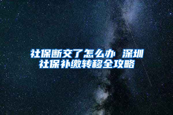 社保断交了怎么办 深圳社保补缴转移全攻略