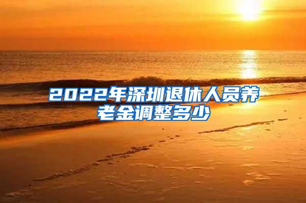 2022年深圳退休人员养老金调整多少