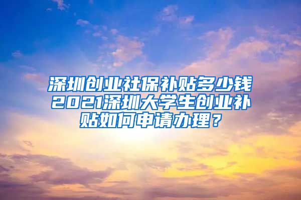 深圳创业社保补贴多少钱2021深圳大学生创业补贴如何申请办理？