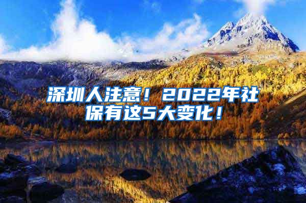 深圳人注意！2022年社保有这5大变化！