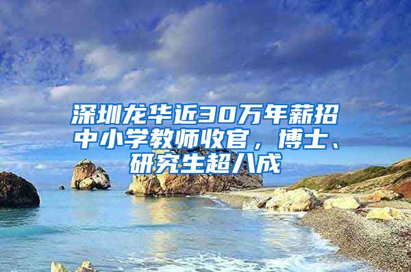 深圳龙华近30万年薪招中小学教师收官，博士、研究生超八成