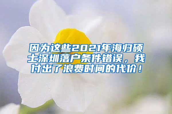 因为这些2021年海归硕士深圳落户条件错误，我付出了浪费时间的代价！