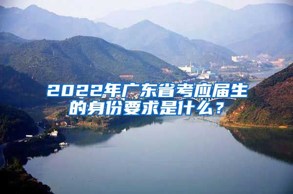 2022年广东省考应届生的身份要求是什么？