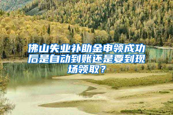 佛山失业补助金申领成功后是自动到账还是要到现场领取？