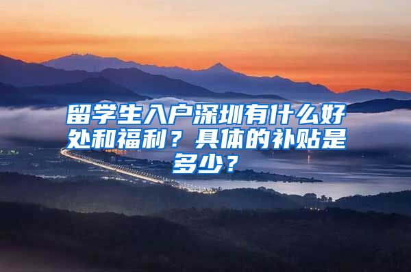 留学生入户深圳有什么好处和福利？具体的补贴是多少？