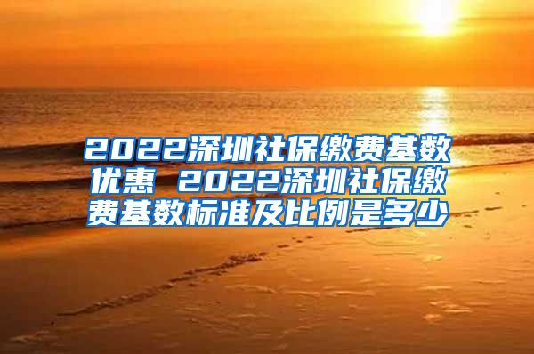 2022深圳社保缴费基数优惠 2022深圳社保缴费基数标准及比例是多少