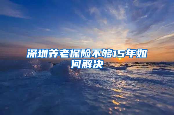 深圳养老保险不够15年如何解决