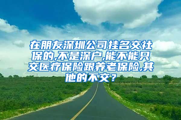 在朋友深圳公司挂名交社保的,不是深户,能不能只交医疗保险跟养老保险,其他的不交？