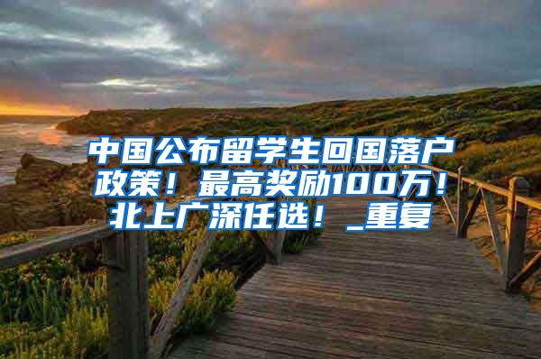 中国公布留学生回国落户政策！最高奖励100万！北上广深任选！_重复