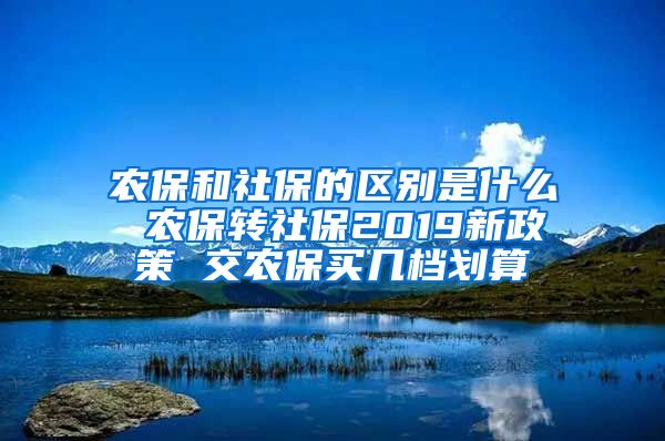 农保和社保的区别是什么 农保转社保2019新政策 交农保买几档划算