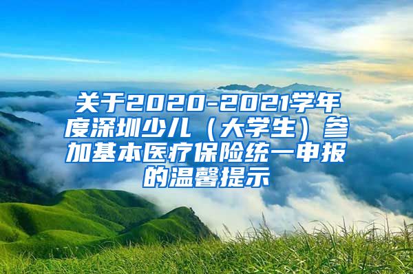 关于2020-2021学年度深圳少儿（大学生）参加基本医疗保险统一申报的温馨提示