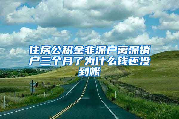 住房公积金非深户离深销户三个月了为什么钱还没到帐