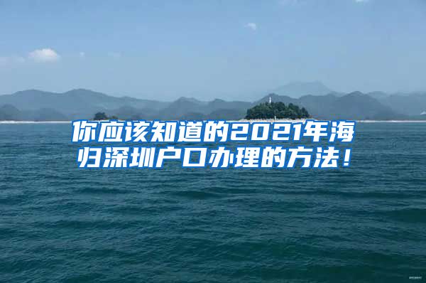 你应该知道的2021年海归深圳户口办理的方法！