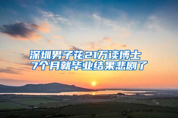 深圳男子花21万读博士 7个月就毕业结果悲剧了