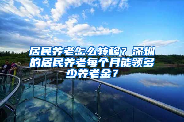 居民养老怎么转移？深圳的居民养老每个月能领多少养老金？