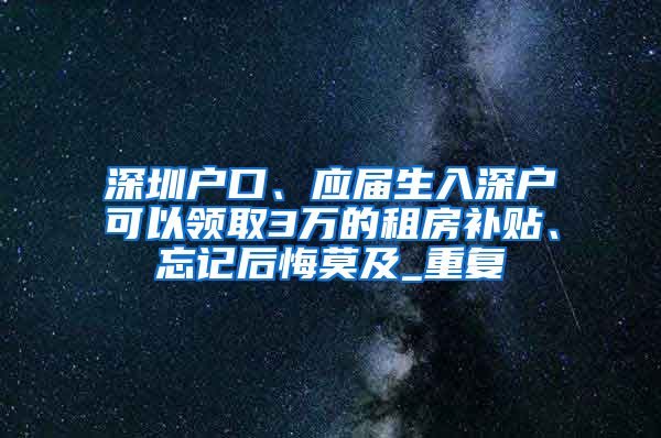 深圳户口、应届生入深户可以领取3万的租房补贴、忘记后悔莫及_重复