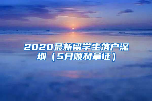 2020最新留学生落户深圳（5月顺利拿证）