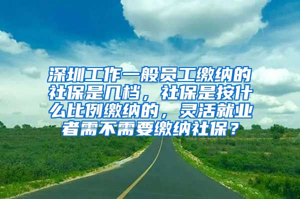 深圳工作一般员工缴纳的社保是几档，社保是按什么比例缴纳的，灵活就业者需不需要缴纳社保？