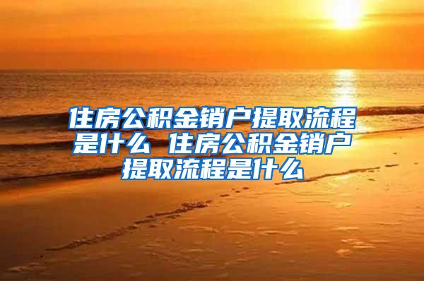 住房公积金销户提取流程是什么 住房公积金销户提取流程是什么