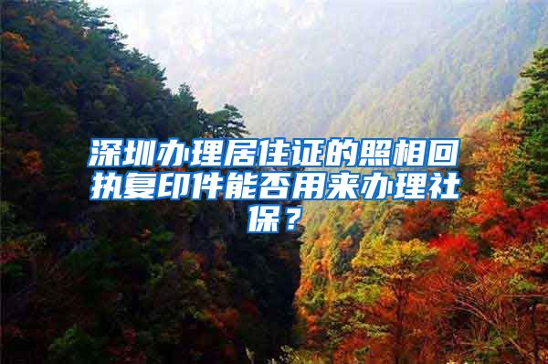 深圳办理居住证的照相回执复印件能否用来办理社保？