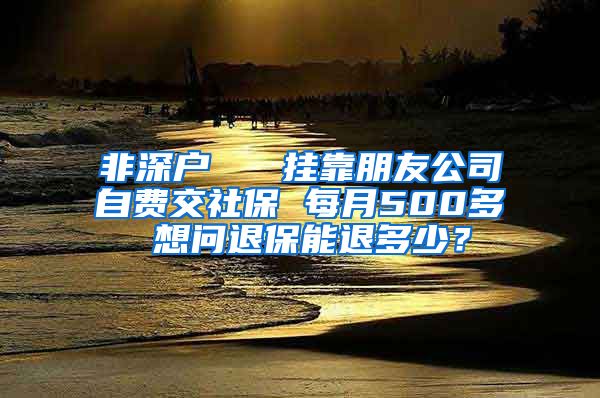 非深户   挂靠朋友公司自费交社保 每月500多 想问退保能退多少？