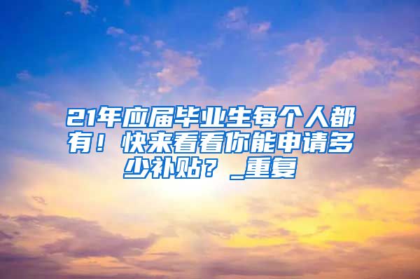 21年应届毕业生每个人都有！快来看看你能申请多少补贴？_重复