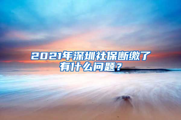 2021年深圳社保断缴了有什么问题？