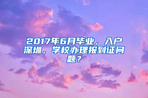 2017年6月毕业，入户深圳，学校办理报到证问题？