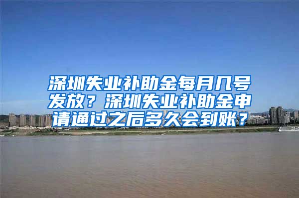 深圳失业补助金每月几号发放？深圳失业补助金申请通过之后多久会到账？