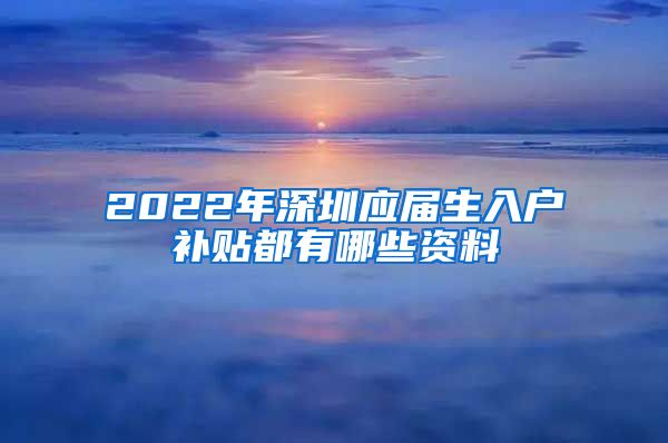 2022年深圳应届生入户补贴都有哪些资料