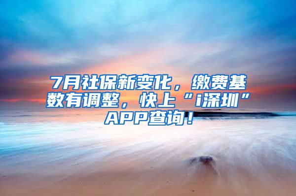 7月社保新变化，缴费基数有调整，快上“i深圳”APP查询！