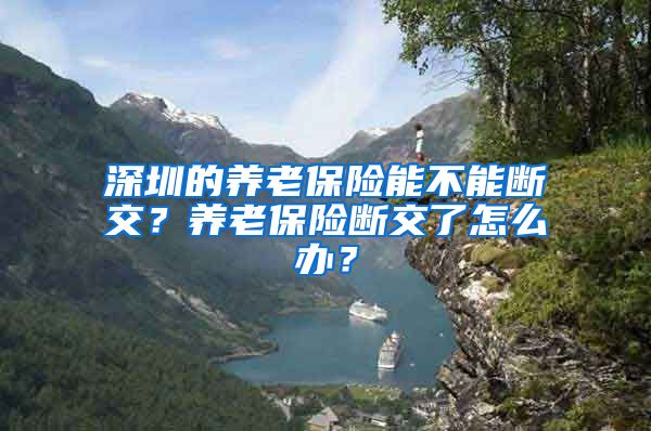 深圳的养老保险能不能断交？养老保险断交了怎么办？