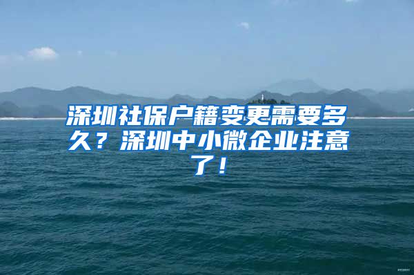 深圳社保户籍变更需要多久？深圳中小微企业注意了！