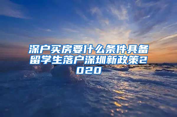 深户买房要什么条件具备留学生落户深圳新政策2020