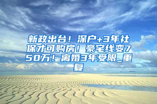 新政出台！深户+3年社保才可购房！豪宅线变750万！离婚3年受限_重复