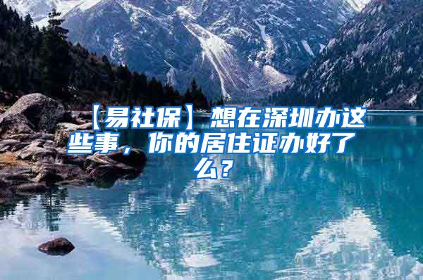 【易社保】想在深圳办这些事，你的居住证办好了么？