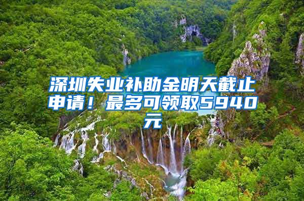 深圳失业补助金明天截止申请！最多可领取5940元