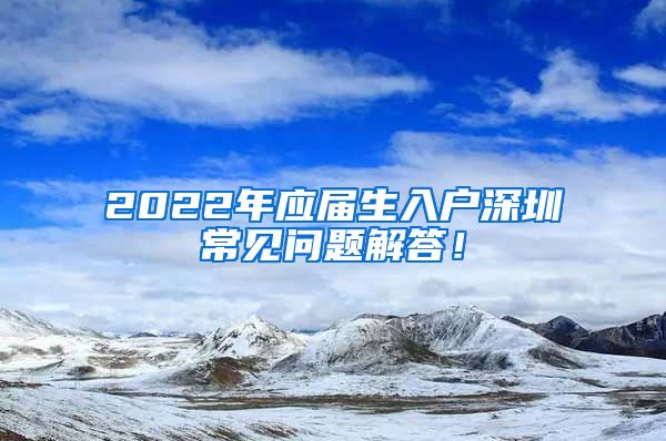 2022年应届生入户深圳常见问题解答！