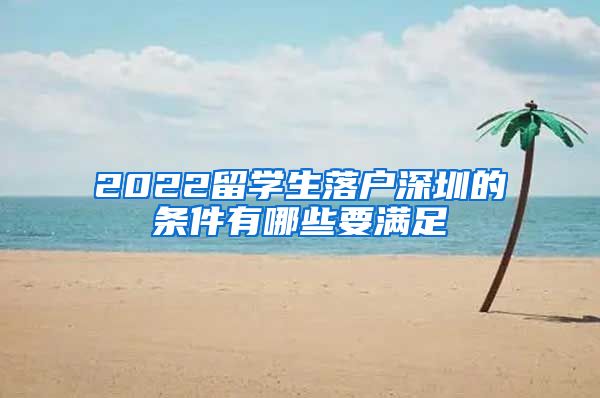 2022留学生落户深圳的条件有哪些要满足