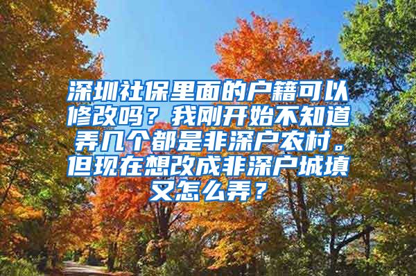 深圳社保里面的户籍可以修改吗？我刚开始不知道弄几个都是非深户农村。但现在想改成非深户城填又怎么弄？