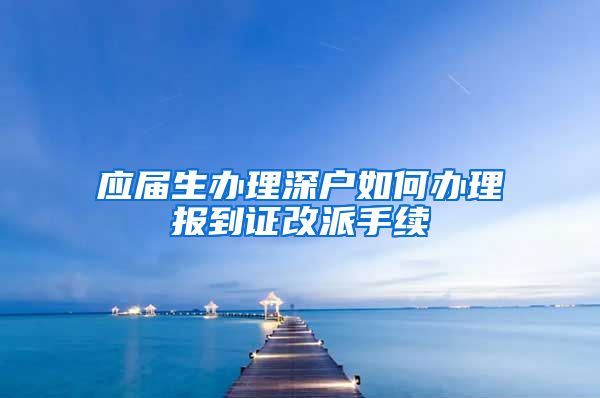 应届生办理深户如何办理报到证改派手续