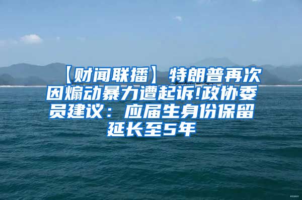 【财闻联播】特朗普再次因煽动暴力遭起诉!政协委员建议：应届生身份保留延长至5年