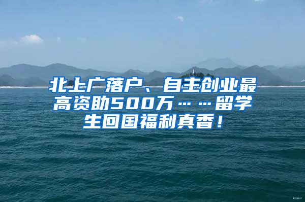 北上广落户、自主创业最高资助500万……留学生回国福利真香！