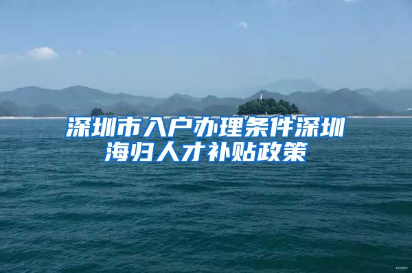 深圳市入户办理条件深圳海归人才补贴政策